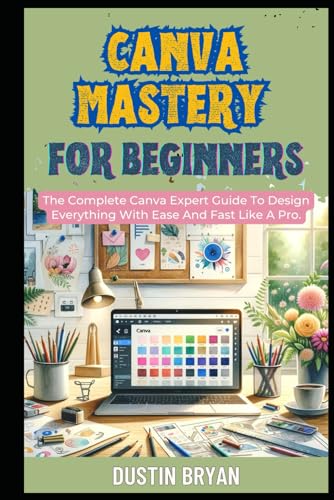 Canva Mastery For Beginners: The Complete Canva Expert Guide To Design Everything With Ease And Fast Like A Pro. (Make Money Online (MMO))