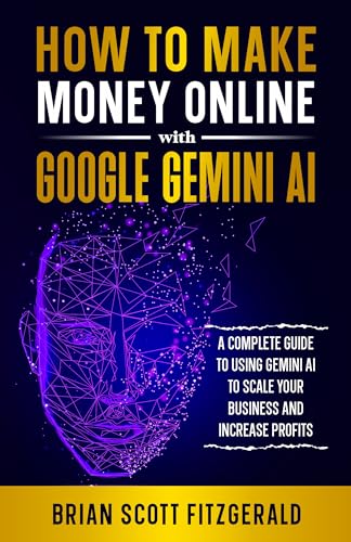 How to Make Money Online with Google Gemini AI: A Complete Guide to Using Gemini AI to Scale Your Business and Increase Profits