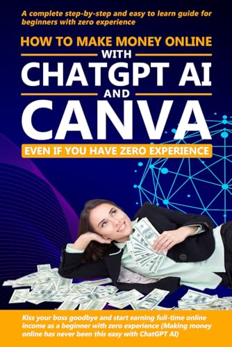 How to make money online with ChatGPT AI and Canva even if you have zero experience: A complete step-by-step and easy to learn guide for beginners with zero experience